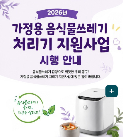 2026년
가정용 음식물쓰레기 처리기 보조금 지원사업 시행 안내

음식물쓰레기 감량으로 깨끗한 우리 동구!
가정용 음식물쓰레기 처리기 지원사업에 많은 참여 바랍니다.

음식물쓰레기 줄이고, 지구는 살리고!

더보기+