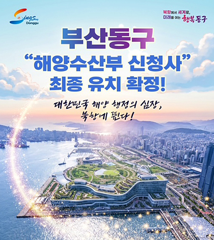 북항에서 세계로 미래를 여는
행복 동구
부산 동구
해양수산부 신청사 부지 동구 북항 확정!
-대한민국 해양 행정의 심장, 북항에 뛴다!