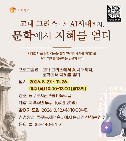 고대 그리스에서 ai시대까지 
문학에서 지혜를 얻다

시대별 대표 문확 작품을 통해 인간과 세계를 이해하고 삶의 의미를 탐구하는 인문학 강좌
프로그램명    고대 그리스에서 AI시대까지, 
                      문학에서 지혜를 얻다
일시   2026. 8. 27. ~ 11. 26. 
           매주 (목) 10:00~13:00 [총13회]
장소  동구도서관 3층 다목적실
대상  지역주민 누구나(성인 20명) 
참여자 모집  2026. 8. 12.(수) 10:00부터
신청방법  동구도서관 홈페이지 온라인 선착순 접수 
문의  ☎ 051-440-6412
자세히보기