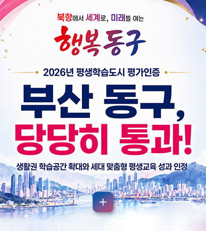 북항에서 세계로, 미래를 여는 행복동구
2026년 평생학습도시 평가인증
부산 동구, 당당히 통과!
생활권 학습공간 확대와 세대 맞춤형 평생교육 성과 인정
더보기+