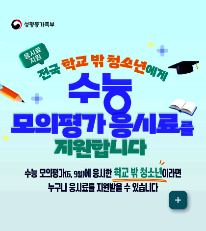 성평등가족부
응시료지원
전국 학교 밖 청소년에게 수능 모의평가 응시료를 지원합니다
수능 모의평가(6,9월)에 응시한 학교 밖 청소년 이라면 누구나 응시료를 지원받을 수 있습니다.