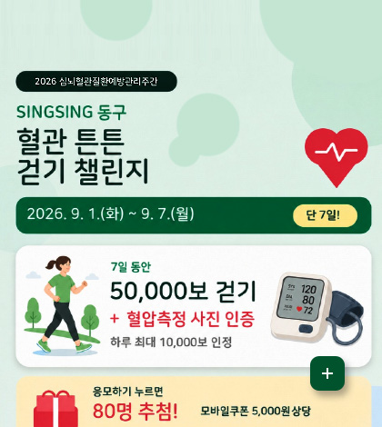 2026 심뇌혈관질환예방관리주간

SINGSING 동구
혈관 튼튼 걷기 챌린지

2026.9.1. (화) ~ 9.7.(월)
단 7일!

7일 동안

50,000보 걷기
+혈압측정 사진 인증
하루 최대 10,000보 인정

응모하기 누르면 80명 추첨!
모바일쿠폰 5,000원 상당

더보기+