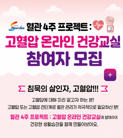 혈관 4주 프로젝트 : 고혈압 온라인 건강교실 참여자 모집

침묵의 살인자, 고혈압!!! 고혈압에 대해 미리 알고자 하는 분! 고혈압 또는 고혈압 전단계로 혈관 관리가 적극적으로 필요하신 분! 혈관 4주 프로젝트 : 고혈압 온라인 건강교실에 참여하여 건강한 생활습관을 함께 만들어보아요.

더보기+