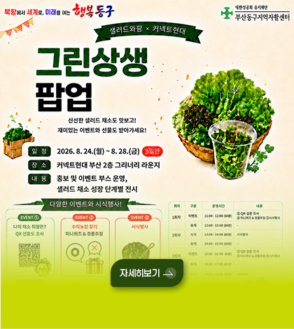 북항에서 서계로, 미래를 여는 행복동구
샐러드와팜 x 커넥트현대
그린상생팝업
신선한 샐러드 채소도 맛보고! 재밌는 이벤트와 선물도 받아가세요!
일정 2026.8.24.(월) ~ 8.28.(금) 5일간
장소 커넥트현대 부산2층 그리너리 라운지
내용 홍보 및 이벤트 부스 운영, 샐러드 채소 성장 단계별 전시
자세히보기 >