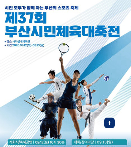 시민 모두가 함께 하는 부산의 스포츠 축제

제37회 부산시민체육대축전

+ 장소 사직실내체육관
+ 기간 2026.09.12.(토) ~ 09.13.(일)

개회식/축하공연 | 09.12.(토) 16:30분
대회/참여마당 | 09.13.(일)

더보기+