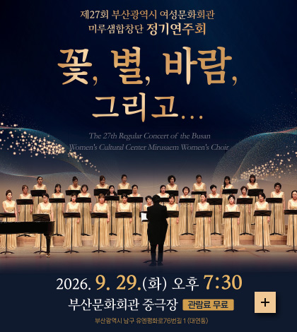 제 27회 부산광역시 여성문화회관 미루샘합창단 정기연주회
꽃, 별, 바람, 그리고...
The 27ch Regular Concert of the Busan
Women's Cultrunal Center Mirusacm Women's Choir
2026.9.29.(화) 오후 7:30
부산문화회관 중극장 관람료 무료
부산광역시 남구 유엔평화로 76번길 2(대연동)
더보기+