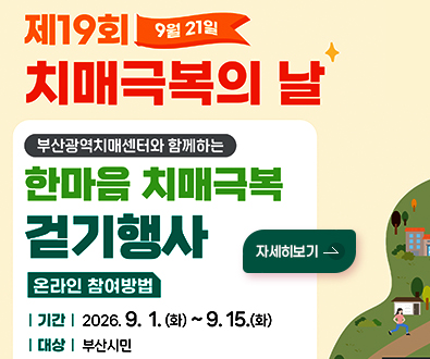 제 19회 9월 21일
치매극복의 날

부산광역치매센터와 함께하는
한마음 치매극복 걷기행사

온라인 참여방법

|기간| 2026.9.1.(화) ~ 9.15.(화)
|대상| 부산시민

자세히보기 >