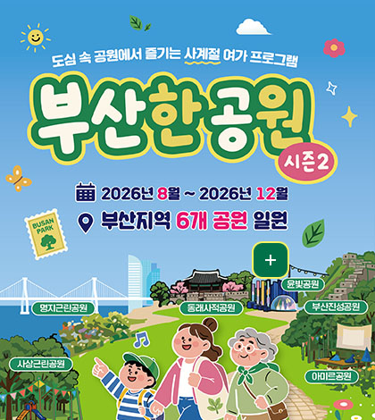 도심 속 공원에서 즐기는 사계절 여가 프로그램
부산한공원 시즌2
2026년 8월 ~ 2026년 12월
부산지역 6개 공원 일원
더보기+
사상근린공원
명지근린공원
동래사적공원
윤빛공원
부산진성공원
아미르공원