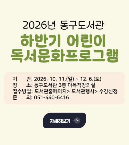 2026년 동구도서관
하반기 어린이 독서문화프로그램
기간 : 2026.10.11.(일) ~ 12.6.(토)
장소 : 동구도서관 3층 다목적강의실
접수방법 : 도서관홈페이지 > 도서관행사 > 수강신청
문의 : 051-440-6416
자세히보기 >