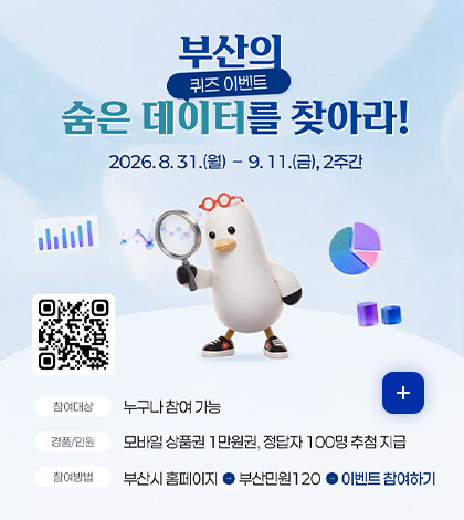 부산의 숨은 데이터(퀴즈이벤트)를 찾아라!
2026.8.31.(월) - 9.11.(금), 2주간
QR코드링크(https://www.busan.go.kr/minwon/eventresult?curPage=2)
참여대상 : 누구나 참여 가능
경품/인원 : 모바일 상품권 1만원권, 정답자 100명 추첨 지급
참여방법 : 부산 홈페이지 → 부산민원120 → 이벤트 참여하기
https://www.busan.go.kr/minwon/eventresult?curPage=2
더보기+