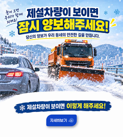 눈이 오면 우리가 함께 지켜요!
제설차량이 보이면 잠시 양보해주세요!
당신의 양보가 우리 동네의 안전한 길을 만듭니다.
제설차량이 보이면 이렇게 해주세요!
자세히보기 >