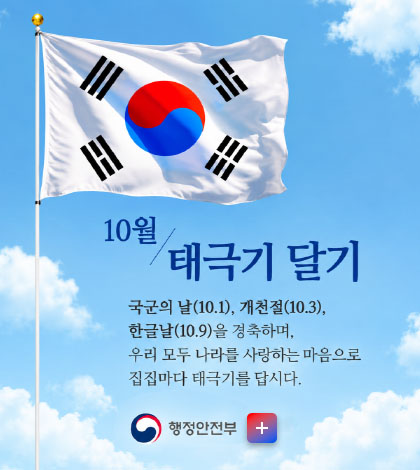10월/태극기 달기

국군의 날(10.1), 개천절(10.3), 한글날(10.9)을 경축하며, 우리 모두 나라를 사랑하는 마음으로 집집마다 태극기를 답시다.

행정안전부

더보기+