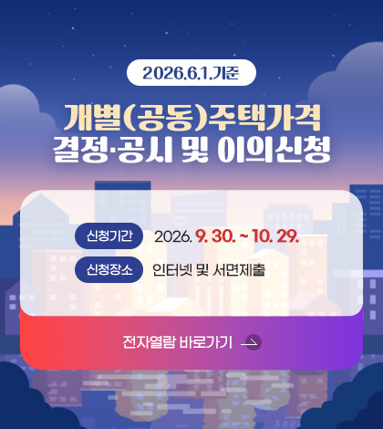 2026.6.1.기준
개별(공동)주택가격
결정·공시 및 이의신청

신청기간
2026. 9. 30. ~ 10. 29.

신청장소
인터넷 및 서면제출

전자열람 바로가기 >
