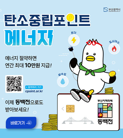탄소중립포인트 에너지

에너지 절약하면 연간 최대 10만원 지급!

QR코드링크 (https://cpoint.or.kr)
< 참여하러 가기
cpoint.or.kr

전기 , 도시가스, 상수도

이제 동백전으로도 받아보세요!

바로가기 >