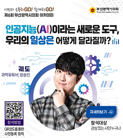 시민과 소통하GO! 함께하GO!
제6회 부산광역시의회 아카데미
인공지능(AI)이라는 새로운 도구, 우리의 일상은 어떻게 달라질까?
궤도
과학유튜버, 방송인
QR코드링크(https://m.site.naver.com/2hCT3)
참석방법
QR코드를 통한 사전등록 원칙
자세히보기 >
참석대상
관심 있는 시민 누구나