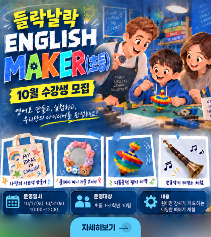 들락날락 ENGLISH MAKER(초등)

10월 수강생 모집

영어로 만들고, 실험하고, 우리만의 아이디어를 완성해요!

나만의 아트백 만들기
클레이 미니 거울 꾸미기
디폼블럭 팽이 제작
전통악기 태평소 체험

운영일시
10/17(토), 10/31(토) 10:00 ~ 12:00

운영대상
초등 1~2학년 10명

내용
원어민 강사가 지도하는 다양한 메이커 체험

자세히보기 >
