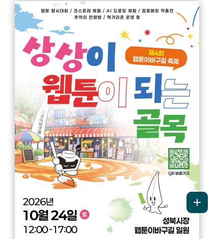 웹툰·향시대회 / 코스프레 체험 / AI 드로잉 체험 / 점포매칭 작품전 / 추억의 만화장 / 먹거리존 운영 등
제 4회 웹툰이바구길 축제
상상이 웹툰이 되는 골목
QR코드링크(https://m.site.naver.com/2ieme)
2026년 10월 24일 (토) 12:00 - 17:00
성북시장 웹툰이바구길 일원
더보기+