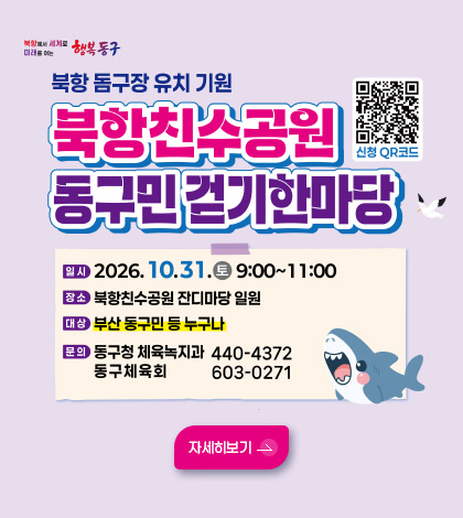 북항 돔구장 유치 기원
북항친수공원 동구민 걷기 한마당
QR코드링크(https://form.naver.com/response/BzceSX98Vvd)
신청 QR코드
일시
2026.10.31. (토) 9:00 ~ 11:00
장소
북항친수공원 잔디마당 일원
문의
동구청 체육녹지과 440-4372
동구체육회 603-0271