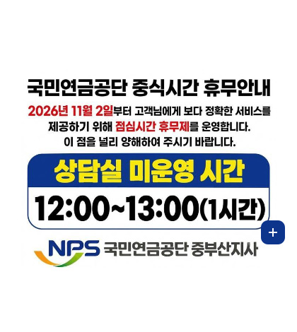 국민연금공단 중식시간 휴무안내

2026년 11월 2일부터 고객님에게 보다 정확한 서비스를 제공하기 위해 점심시간 휴무제를 운영합니다. 이 점을 널리 양해하여 주시기 바랍니다.

상담실 미운영 시간
12:00 ~ 13:00 (1시간)

NPS 국민연금공단 중부산지사

더보기 +
