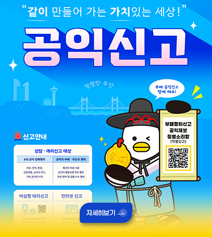 같이 만들어 가는 가치있는 세상!
공익신고
부패 공익신고
함께해요!
부패행위신고 공익제보 청렴소리함 (익명신고)
QR코드링크(https://www.busan.go.kr/bshotline/index)
자세히보기 >