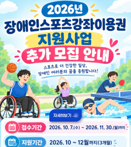 2026년 장애인스포츠강좌이용권 지원사업 추가 모집 안내
스포츠로 더 건강한 일상, 장애인 여러분의 꿈을 응원합니다!
자세히보기 >
접수기간
2026.10.7.(수) ~ 2026.11.30.(월) 까지
지원기간
2026.10 ~ 12월 까지 (3개월)