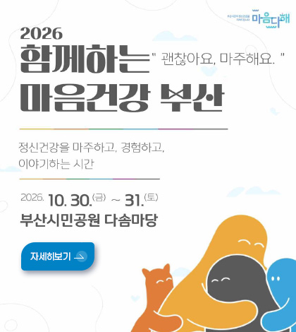 (2026 함께하는 마음건강 부산
괜찮아요, 마주해요
정신건강을 마주하고, 경험하고, 이야기하는 시간
2026.10.30.(금) ~ 31.(토)
부산시민공원 다솜마당
자세히보기 >