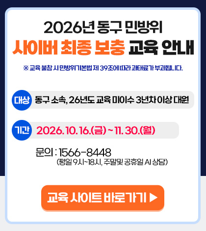 2026년 동구 민방위
사이버 최종 보충 교육 안내
※ 교육 불참 시 민방위기본법 제 39조에 따라 과태료가 부과됩니다.
대상
동구 소속, 26년도 교육 미이수 3년차 이상 대원
기간
2026.10.16.(금) ~ 11.30.(월)
문의 : 1566-8448
(평일 9시 ~ 18시, 주말 및 공휴일 AI 상담)
교육 사이트 바로가기 ▶