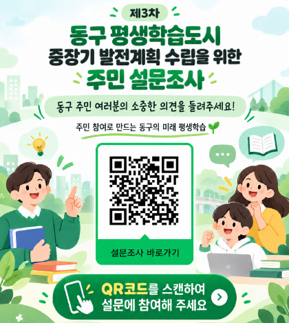 제3차 동구 평생학습도시 중장기 발전계획 수립을 위한 주민 설문조사
동구 주민 여러분의 소중한 의견을 들려주세요!
주민 참여로 만드는 동구의 미래 평생 학습
QR코드링크(https://m.site.naver.com/2iVUR)
설문조사 바로가기
QR코드를 스캔하여 설문에 참여해 주세요
