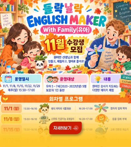 들락날락 ENGLISH MAKER
With Family (유아)
11월 수강생 모집
원어민 선생님과 함께 만들고, 체험하고, 영어로 즐겨요!
운영일시
11/1, 11/8, 11/15, 11/22, 11/29 매주(일) 15:30 ~ 17:00
운영대상
유아 5~7세(2020 ~ 2022년생) 5명 보호자 1인 동반
내용
원어민 강사가 지도하는 다양한 메이커 체험
자세히보기 >