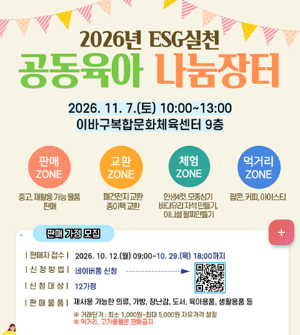 2026년 공동육아나눔장터
판매 ZONE
중고, 재활용 가능 물품 판매
교환 ZONE
폐건전지 교환
종이팩 교환
체험 ZONE
인생4컷, 모종심기
바다유리 자석 만들기, 이니셜 팔찌 만들기
먹거리 ZONE
팝콘, 커피, 아이스티
판매 가정 모집
판매자 접수
2026. 10. 12.(월) 09:00~10. 29.(목) 18:00까지
신청 방법
네이버폼 신청
신청 대상
12가정
판매 물품
재사용 가능한 의류, 가방, 장난감, 도서, 육아용품, 생활용품 등
※ 거래단가: 최소 1,000원~최대 5,000원 자유가격 설정
※ 먹거리, 고가물품은 판매금지
준비물
가격표, 거스름돈, 간식, 마실 물 등은 개별 가정에서 준비
문의 및 안내
051-603-0220 (부산동구가족센터)
가족센터
부산동구가족센터